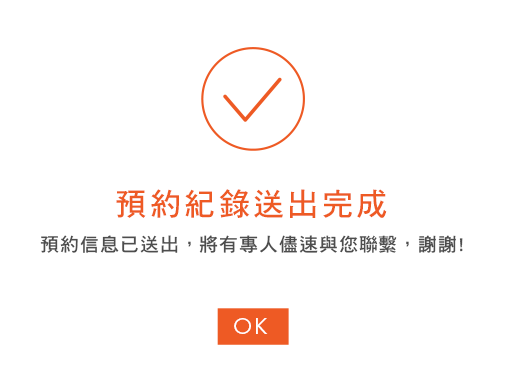 預約紀錄送出完成,預約訊息已送出,將有專人儘速與您聯繫,謝謝!
